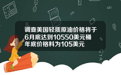 调查美国轻质原油价格将于6月底达到10550美元桶年底价格料为105美元