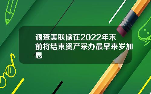 调查美联储在2022年末前将结束资产采办最早来岁加息
