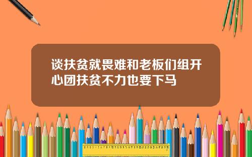 谈扶贫就畏难和老板们组开心团扶贫不力也要下马