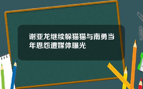 谢亚龙继续躲猫猫与南勇当年恩怨遭媒体曝光