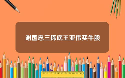 谢国忠三探底王亚伟买牛股