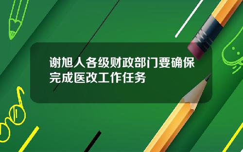 谢旭人各级财政部门要确保完成医改工作任务