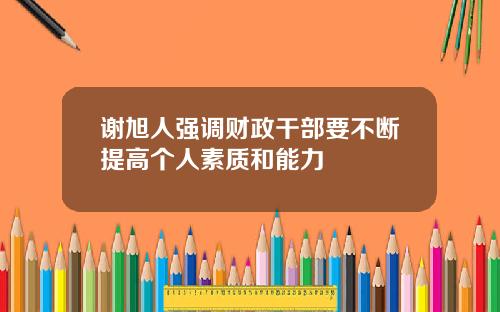 谢旭人强调财政干部要不断提高个人素质和能力