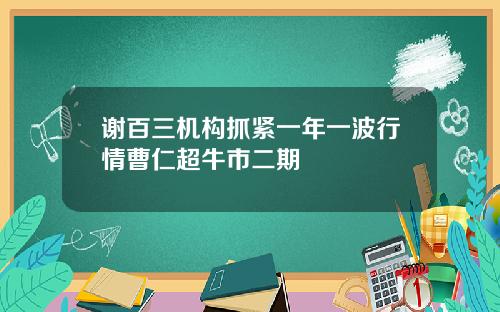 谢百三机构抓紧一年一波行情曹仁超牛市二期