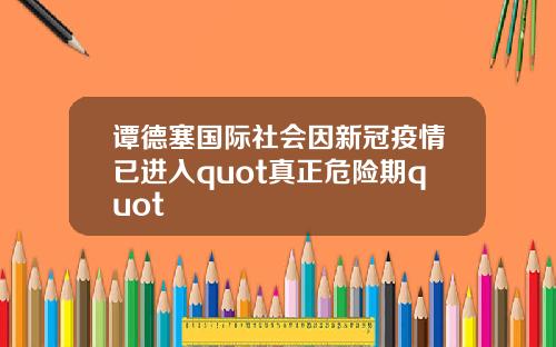 谭德塞国际社会因新冠疫情已进入quot真正危险期quot