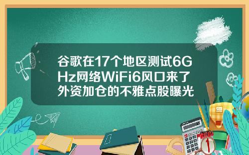谷歌在17个地区测试6GHz网络WiFi6风口来了外资加仓的不雅点股曝光