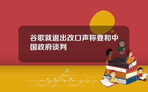 谷歌就退出改口声称要和中国政府谈判