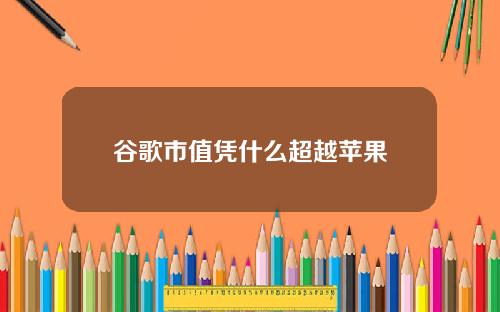 谷歌市值凭什么超越苹果