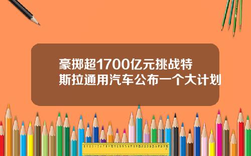 豪掷超1700亿元挑战特斯拉通用汽车公布一个大计划