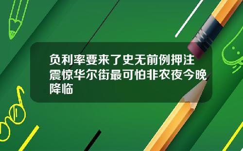 负利率要来了史无前例押注震惊华尔街最可怕非农夜今晚降临