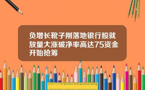 负增长靴子刚落地银行股就放量大涨破净率高达75资金开始抢筹