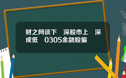财之网谈下滬深股市上證深成低開0305金融股偏軟