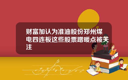 财富加认为准油股份郑州煤电四连板这些股票蹭暖点被关注