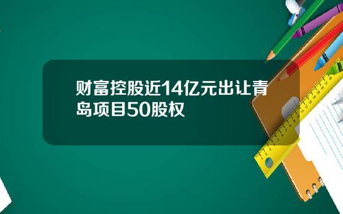 财富控股近14亿元出让青岛项目50股权