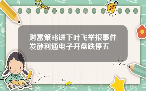 财富策略讲下叶飞举报事件发酵利通电子开盘跌停五