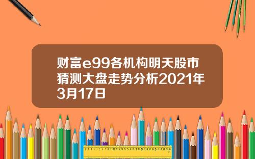 财富e99各机构明天股市猜测大盘走势分析2021年3月17日