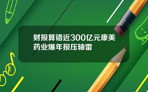 财报算错近300亿元康美药业爆年报压轴雷
