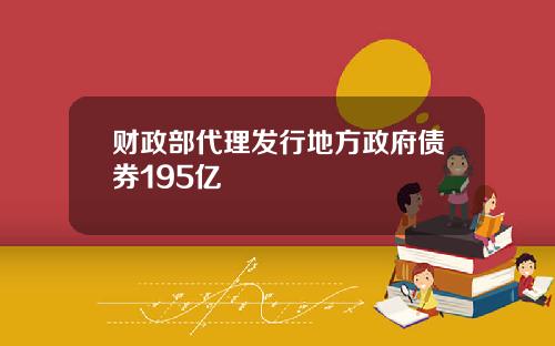 财政部代理发行地方政府债券195亿