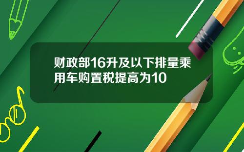 财政部16升及以下排量乘用车购置税提高为10