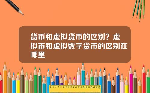 货币和虚拟货币的区别?虚拟币和虚拟数字货币的区别在哪里