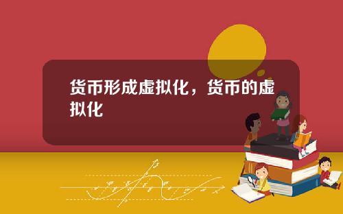 货币形成虚拟化，货币的虚拟化