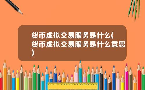 货币虚拟交易服务是什么(货币虚拟交易服务是什么意思)