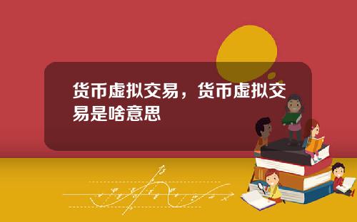 货币虚拟交易,货币虚拟交易是啥意思