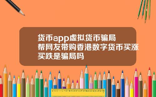 货币app虚拟货币骗局 帮网友带购香港数字货币买涨买跌是骗局吗