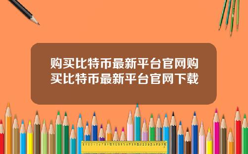 购买比特币最新平台官网购买比特币最新平台官网下载