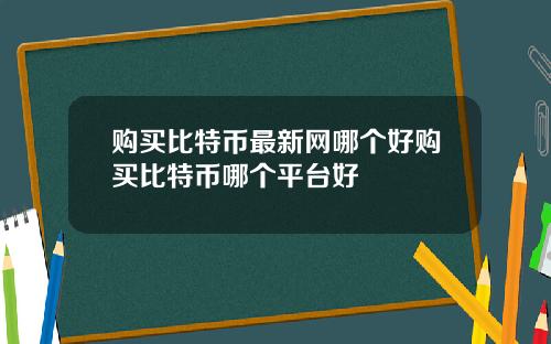 购买比特币最新网哪个好购买比特币哪个平台好