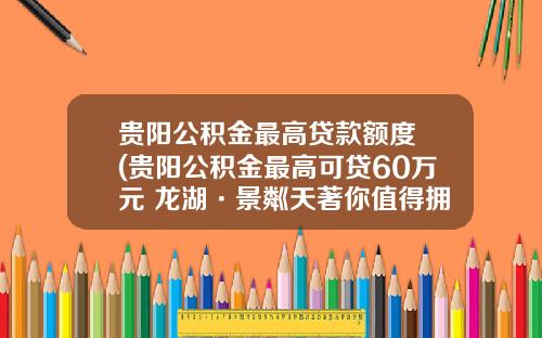贵阳公积金最高贷款额度 (贵阳公积金最高可贷60万元 龙湖·景粼天著你值得拥有)