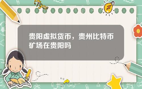 贵阳虚拟货币,贵州比特币矿场在贵阳吗