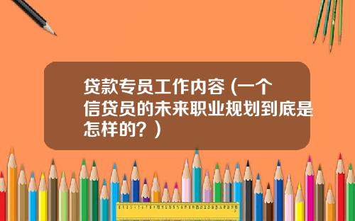 贷款专员工作内容 (一个信贷员的未来职业规划到底是怎样的?)