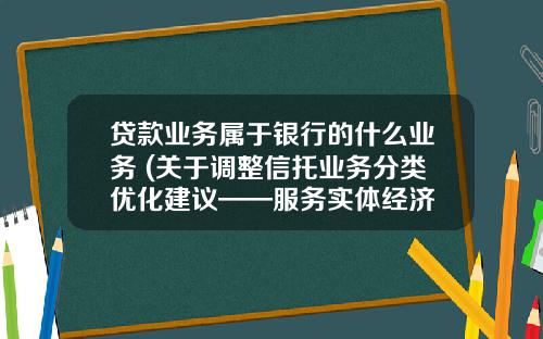 贷款业务属于银行的什么业务 (关于调整信托业务分类优化建议——服务实体经济 合理界定业务范围)
