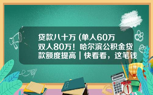 贷款八十万 (单人60万双人80万！哈尔滨公积金贷款额度提高｜快看看，这笔钱你收到了吗？)_1