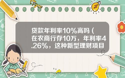 贷款年利率10%高吗 (在农商行存10万,年利率4.26%,这种新型理财项目是否划算呢)