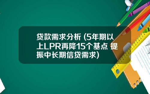 贷款需求分析 (5年期以上LPR再降15个基点 提振中长期信贷需求)