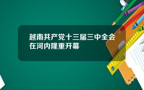 越南共产党十三届三中全会在河内隆重开幕