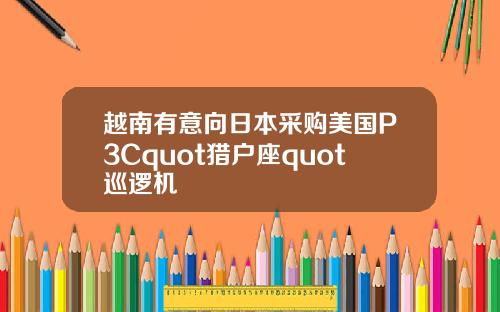 越南有意向日本采购美国P3Cquot猎户座quot巡逻机