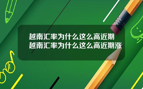 越南汇率为什么这么高近期越南汇率为什么这么高近期涨