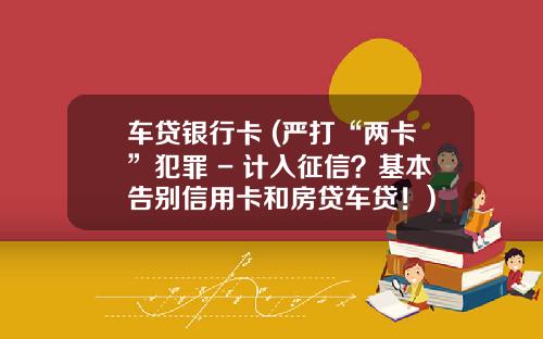 车贷银行卡 (严打“两卡”犯罪 - 计入征信?基本告别信用卡和房贷车贷!)
