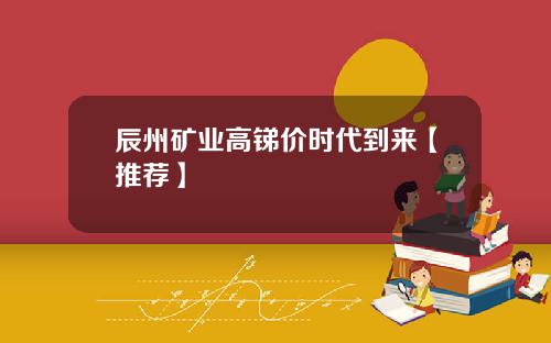 辰州矿业高锑价时代到来【推荐】