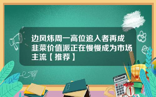 边风炜周一高位追入者再成韭菜价值派正在慢慢成为市场主流【推荐】