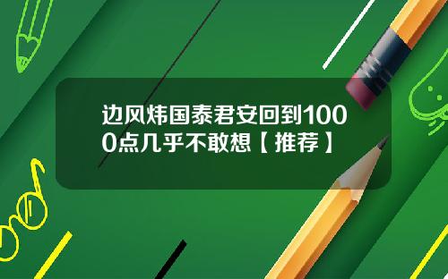 边风炜国泰君安回到1000点几乎不敢想【推荐】