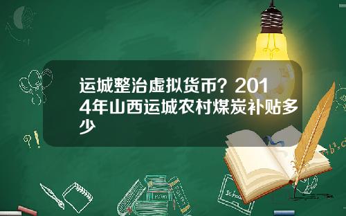 运城整治虚拟货币？2014年山西运城农村煤炭补贴多少