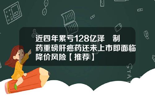 近四年累亏128亿泽璟制药重磅肝癌药还未上市即面临降价风险【推荐】