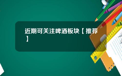 近期可关注啤酒板块【推荐】