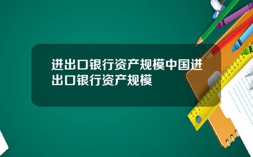进出口银行资产规模中国进出口银行资产规模