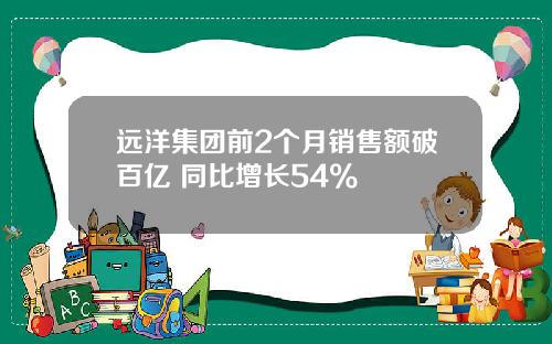 远洋集团前2个月销售额破百亿 同比增长54%