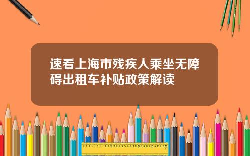 速看上海市残疾人乘坐无障碍出租车补贴政策解读